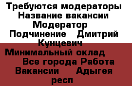 Требуются модераторы › Название вакансии ­ Модератор › Подчинение ­ Дмитрий Кунцевич › Минимальный оклад ­ 1 000 - Все города Работа » Вакансии   . Адыгея респ.